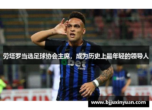 劳塔罗当选足球协会主席，成为历史上最年轻的领导人
