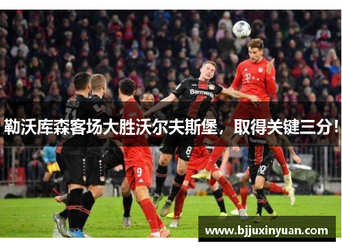 勒沃库森客场大胜沃尔夫斯堡，取得关键三分！
