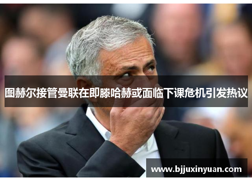 图赫尔接管曼联在即滕哈赫或面临下课危机引发热议