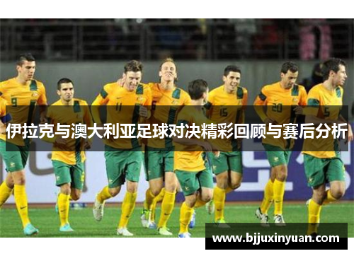 伊拉克与澳大利亚足球对决精彩回顾与赛后分析