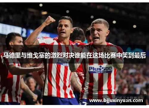 马德里与维戈塞的激烈对决谁能在这场比赛中笑到最后