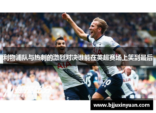 利物浦队与热刺的激烈对决谁能在英超赛场上笑到最后