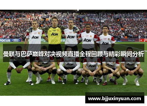 曼联与巴萨巅峰对决视频直播全程回顾与精彩瞬间分析