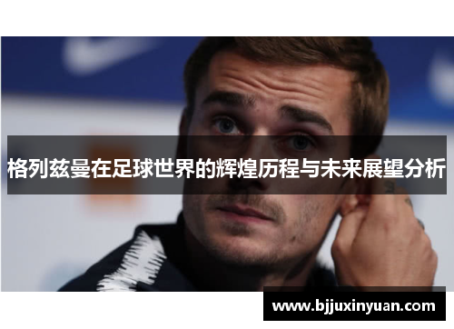 格列兹曼在足球世界的辉煌历程与未来展望分析