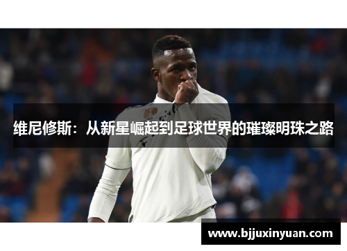 维尼修斯：从新星崛起到足球世界的璀璨明珠之路