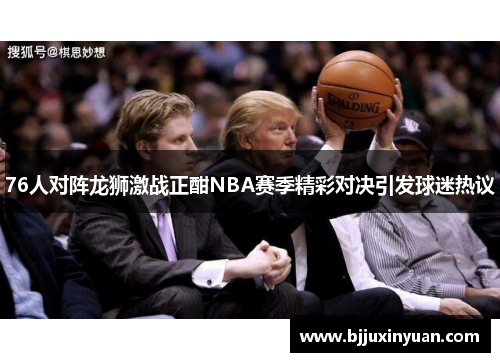 76人对阵龙狮激战正酣NBA赛季精彩对决引发球迷热议