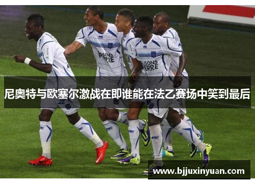 尼奥特与欧塞尔激战在即谁能在法乙赛场中笑到最后